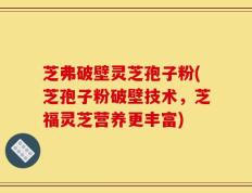 芝弗破壁灵芝孢子粉(芝孢子粉破壁技术，芝福灵芝营养更丰富)
