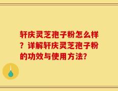 轩庆灵芝孢子粉怎么样？详解轩庆灵芝孢子粉的功效与使用方法？