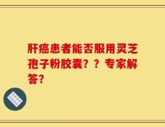 肝癌患者能否服用灵芝孢子粉胶囊？？专家解答？