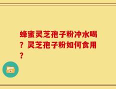 蜂蜜灵芝孢子粉冲水喝？灵芝孢子粉如何食用？