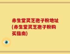 赤生堂灵芝孢子粉地址(赤生堂灵芝孢子粉购买指南)