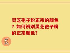 灵芝孢子粉正宗的颜色？如何辨别灵芝孢子粉的正宗颜色？