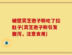 破壁灵芝孢子粉吃了拉肚子(灵芝孢子粉引发腹泻，注意食用)
