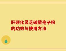 肝硬化灵芝破壁孢子粉的功效与使用方法