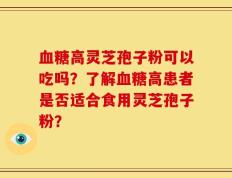 血糖高灵芝孢子粉可以吃吗？了解血糖高患者是否适合食用灵芝孢子粉？
