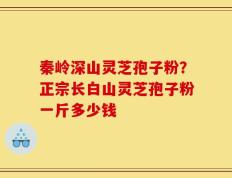 秦岭深山灵芝孢子粉？正宗长白山灵芝孢子粉一斤多少钱