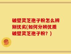 破壁灵芝孢子粉怎么辨别优劣(如何分辨优质破壁灵芝孢子粉？)