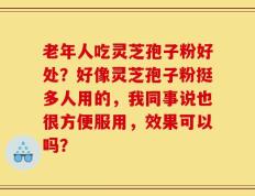 老年人吃灵芝孢子粉好处？好像灵芝孢子粉挺多人用的，我同事说也很方便服用，效果可以吗？