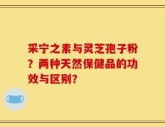 采宁之素与灵芝孢子粉？两种天然保健品的功效与区别？