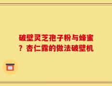 破壁灵芝孢子粉与蜂蜜？杏仁露的做法破壁机