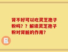 肾不好可以吃灵芝孢子粉吗？？解读灵芝孢子粉对肾脏的作用？