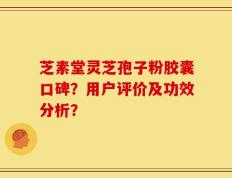 芝素堂灵芝孢子粉胶囊口碑？用户评价及功效分析？