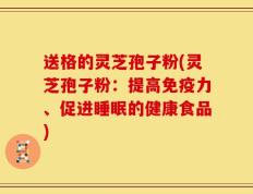 送格的灵芝孢子粉(灵芝孢子粉：提高免疫力、促进睡眠的健康食品)