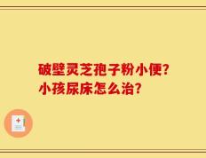 破壁灵芝孢子粉小便？小孩尿床怎么治？