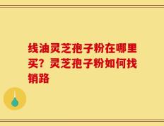 线油灵芝孢子粉在哪里买？灵芝孢子粉如何找销路