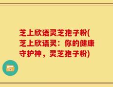 芝上欣语灵芝孢子粉(芝上欣语灵：你的健康守护神，灵芝孢子粉)