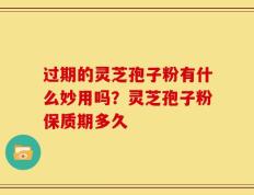 过期的灵芝孢子粉有什么妙用吗？灵芝孢子粉保质期多久