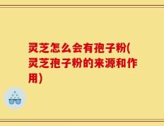 灵芝怎么会有孢子粉(灵芝孢子粉的来源和作用)