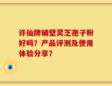 许仙牌破壁灵芝孢子粉好吗？产品评测及使用体验分享？