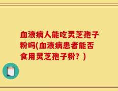 血液病人能吃灵芝孢子粉吗(血液病患者能否食用灵芝孢子粉？)