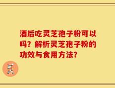 酒后吃灵芝孢子粉可以吗？解析灵芝孢子粉的功效与食用方法？