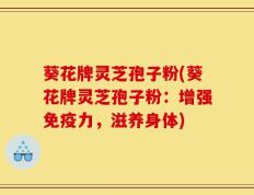 葵花牌灵芝孢子粉(葵花牌灵芝孢子粉：增强免疫力，滋养身体)