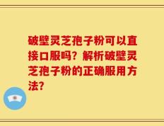 破壁灵芝孢子粉可以直接口服吗？解析破壁灵芝孢子粉的正确服用方法？