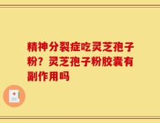 精神分裂症吃灵芝孢子粉？灵芝孢子粉胶囊有副作用吗