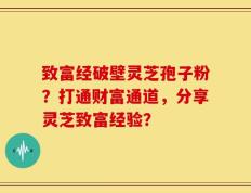 致富经破壁灵芝孢子粉？打通财富通道，分享灵芝致富经验？