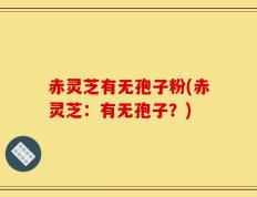赤灵芝有无孢子粉(赤灵芝：有无孢子？)