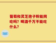 葡萄和灵芝孢子粉能同吃吗？喝酒千万不能吃什么？