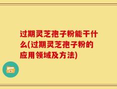 过期灵芝孢子粉能干什么(过期灵芝孢子粉的应用领域及方法)