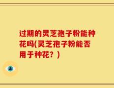 过期的灵芝孢子粉能种花吗(灵芝孢子粉能否用于种花？)