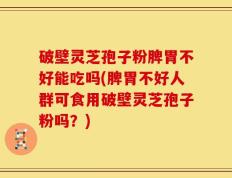破壁灵芝孢子粉脾胃不好能吃吗(脾胃不好人群可食用破壁灵芝孢子粉吗？)