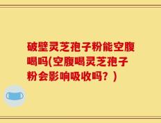 破壁灵芝孢子粉能空腹喝吗(空腹喝灵芝孢子粉会影响吸收吗？)