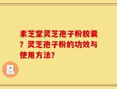 素芝堂灵芝孢子粉胶囊？灵芝孢子粉的功效与使用方法？