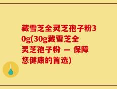 藏雪芝全灵芝孢子粉30g(30g藏雪芝全灵芝孢子粉 — 保障您健康的首选)
