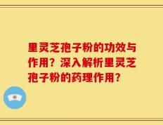 里灵芝孢子粉的功效与作用？深入解析里灵芝孢子粉的药理作用？