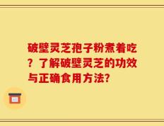 破壁灵芝孢子粉煮着吃？了解破壁灵芝的功效与正确食用方法？