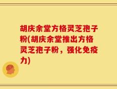 胡庆余堂方格灵芝孢子粉(胡庆余堂推出方格灵芝孢子粉，强化免疫力)