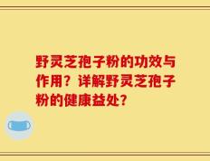 野灵芝孢子粉的功效与作用？详解野灵芝孢子粉的健康益处？