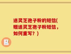 送灵芝孢子粉的短信(赠送灵芝孢子粉短信，如何重写？)