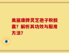 美丽康牌灵芝孢子粉胶囊？解析其功效与服用方法？