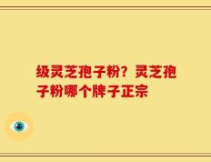 级灵芝孢子粉？灵芝孢子粉哪个牌子正宗