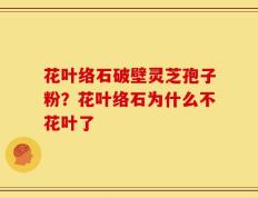 花叶络石破壁灵芝孢子粉？花叶络石为什么不花叶了