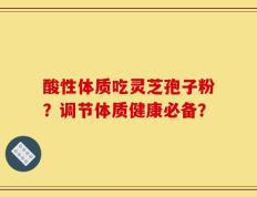 酸性体质吃灵芝孢子粉？调节体质健康必备？