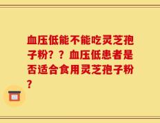 血压低能不能吃灵芝孢子粉？？血压低患者是否适合食用灵芝孢子粉？