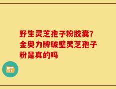 野生灵芝孢子粉胶囊？金奥力牌破壁灵芝孢子粉是真的吗