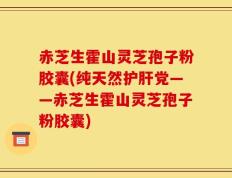 赤芝生霍山灵芝孢子粉胶囊(纯天然护肝党——赤芝生霍山灵芝孢子粉胶囊)
