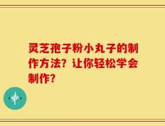 灵芝孢子粉小丸子的制作方法？让你轻松学会制作？